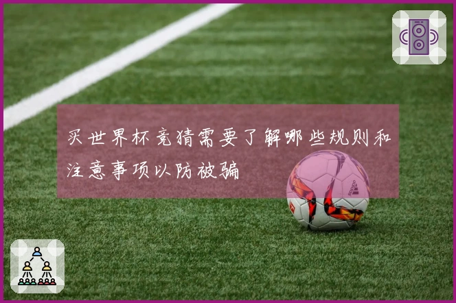 买世界杯竞猜需要了解哪些规则和注意事项以防被骗