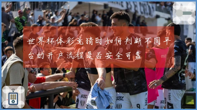 世界杯体彩竞猜时如何判断不同平台的开户流程是否安全可靠
