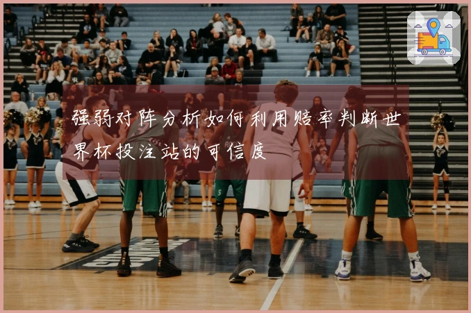 强弱对阵分析如何利用赔率判断世界杯投注站的可信度
