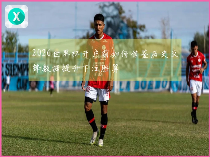 2026世界杯开户前如何借鉴历史交锋数据提升下注胜算