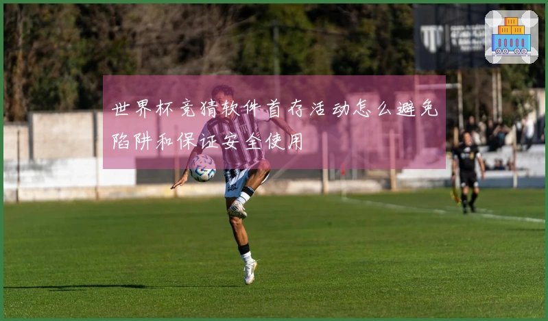 世界杯竞猜软件首存活动怎么避免陷阱和保证安全使用