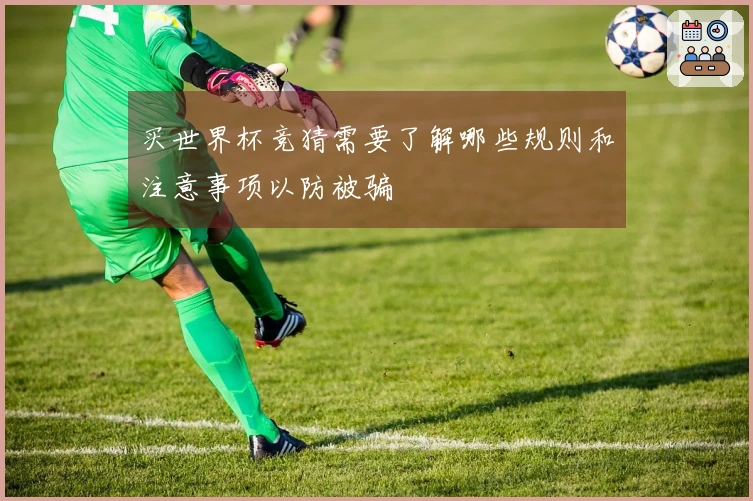 买世界杯竞猜需要了解哪些规则和注意事项以防被骗