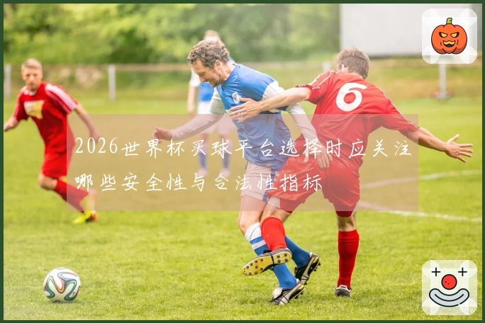 2026世界杯买球平台选择时应关注哪些安全性与合法性指标
