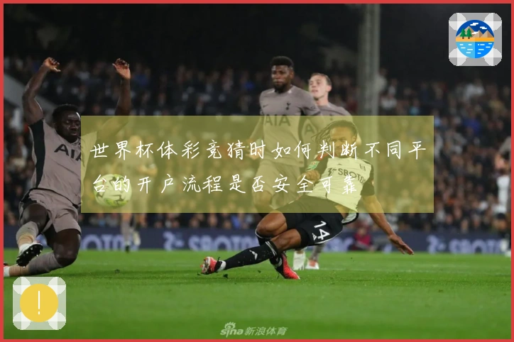 世界杯体彩竞猜时如何判断不同平台的开户流程是否安全可靠