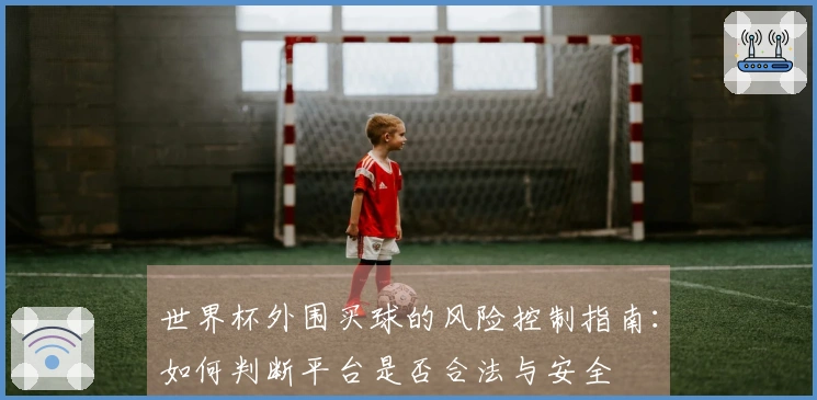 世界杯外围买球的风险控制指南：如何判断平台是否合法与安全