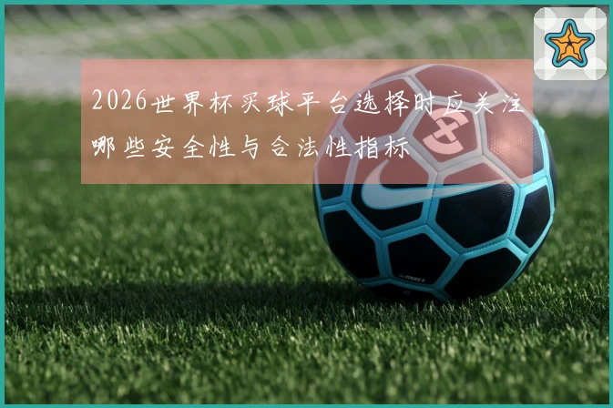 2026世界杯买球平台选择时应关注哪些安全性与合法性指标