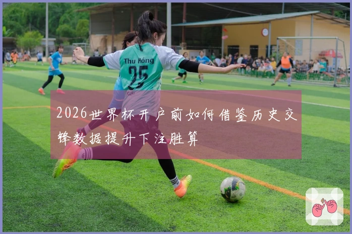 2026世界杯开户前如何借鉴历史交锋数据提升下注胜算