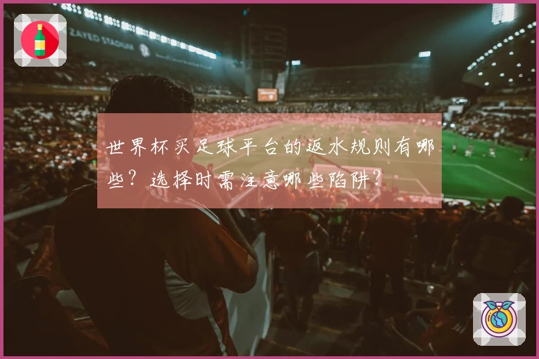 世界杯买足球平台的返水规则有哪些？选择时需注意哪些陷阱？